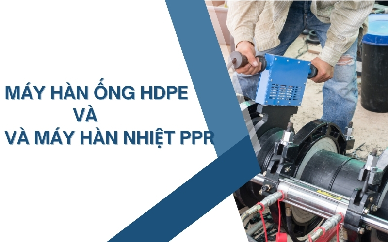 Máy hàn ống HDPE và máy hàn nhiệt PPR: Chọn loại nào?