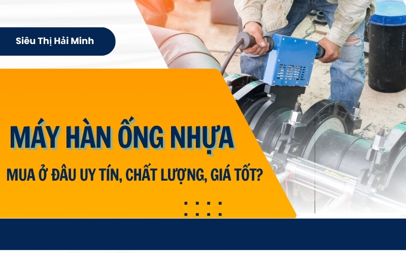 Máy hàn ống nhựa: Mua ở đâu uy tín, chất lượng, giá tốt?
