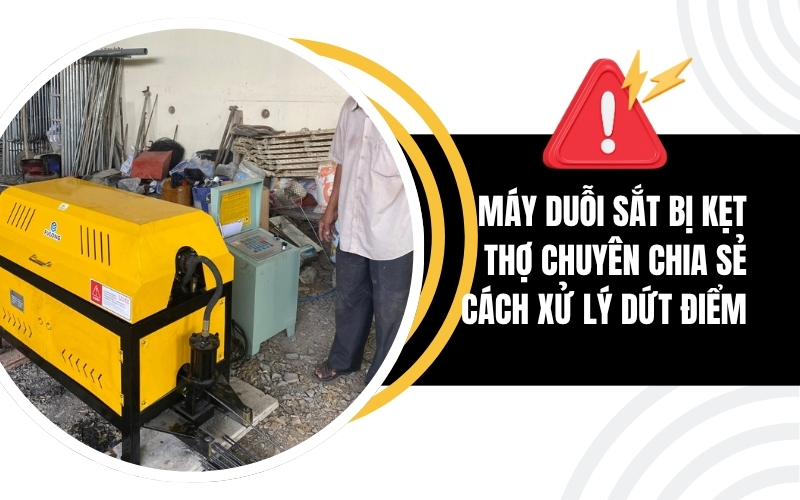 Máy duỗi sắt bị kẹt liên tục – Thợ chuyên chia sẻ cách xử lý dứt điểm