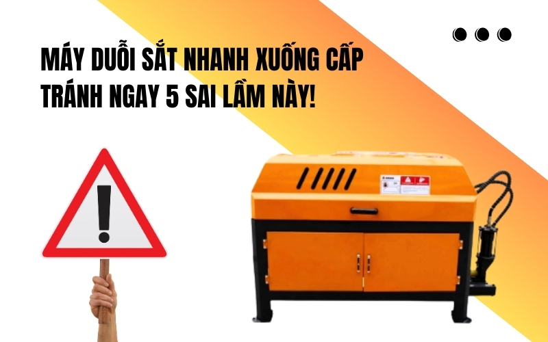 Máy duỗi sắt nhanh xuống cấp – Tránh ngay 5 sai lầm này!