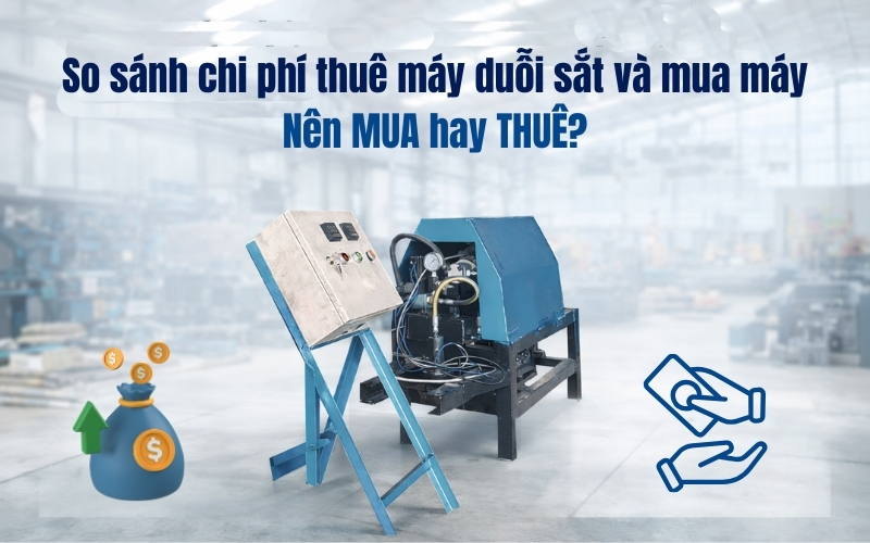 So sánh chi phí thuê máy duỗi sắt và mua máy – Nên mua hay thuê