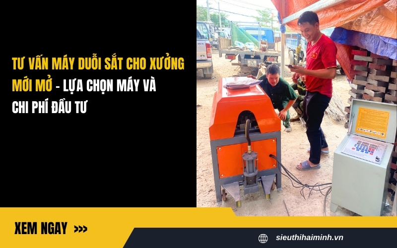 Tư vấn máy duỗi sắt cho xưởng mới mở - Lựa chọn máy và chi phí đầu tư