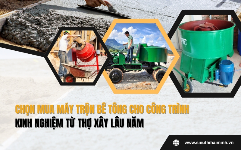 Chọn Mua Máy Trộn Bê Tông Cho Công Trình - Kinh Nghiệm Từ Thợ Xây Lâu Năm