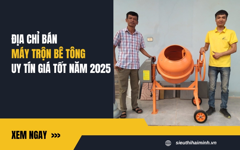 Địa chỉ bán máy trộn bê tông uy tín, giá tốt năm 2025