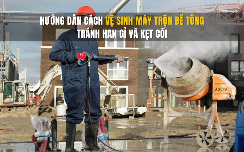 Hướng dẫn cách vệ sinh máy trộn bê tông tránh han gỉ và kẹt cối