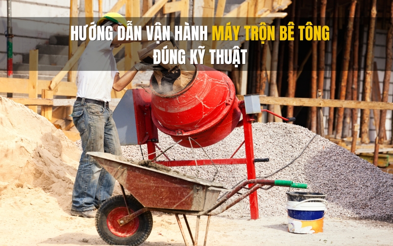 Hướng dẫn vận hành máy trộn bê tông đúng kỹ thuật