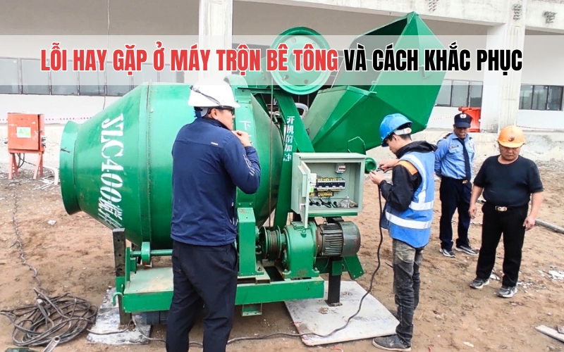 Lỗi hay gặp ở máy trộn bê tông và cách khắc phục