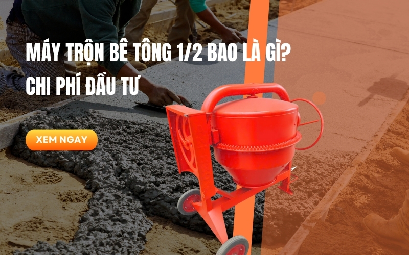 Máy trộn bê tông 1/2 bao là gì? Chi phí đầu tư