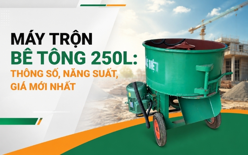 Máy trộn bê tông 250L Thông số, năng suất, giá mới nhất