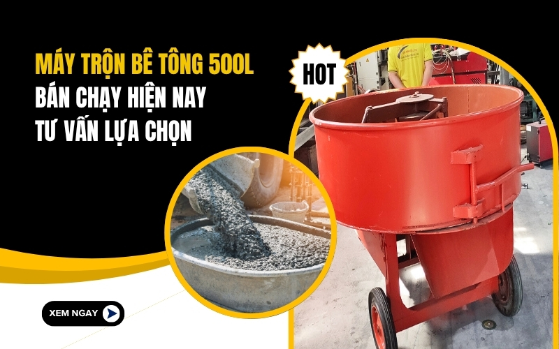 Máy trộn bê tông 500L bán chạy hiện nay – Tư vấn lựa chọn