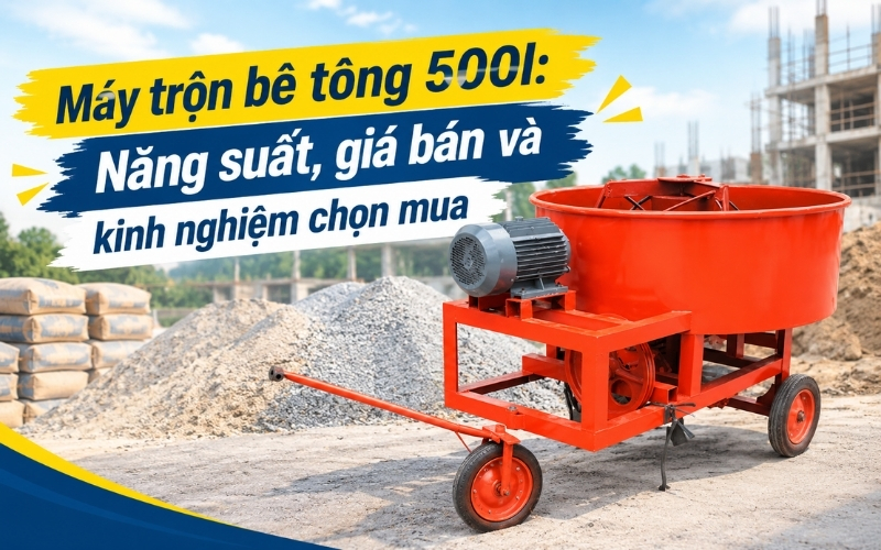 Máy trộn bê tông 500l Năng suất, giá bán và kinh nghiệm chọn mua