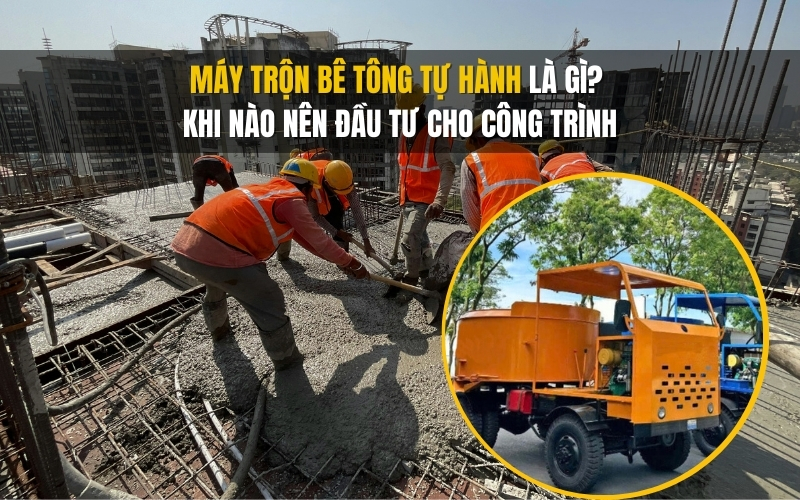 Máy trộn bê tông tự hành là gì Khi nào nên đầu tư cho công trình