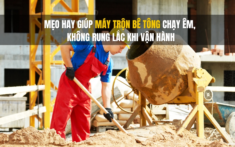 Mẹo hay giúp máy trộn bê tông chạy êm, không rung lắc khi vận hành