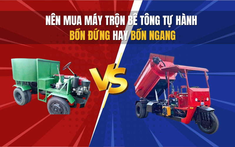 Nên mua máy trộn bê tông tự hành bồn đứng hay bồn ngang