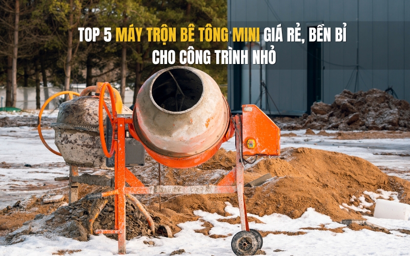 Top 5 máy trộn bê tông mini giá rẻ, bền bỉ cho công trình nhỏ