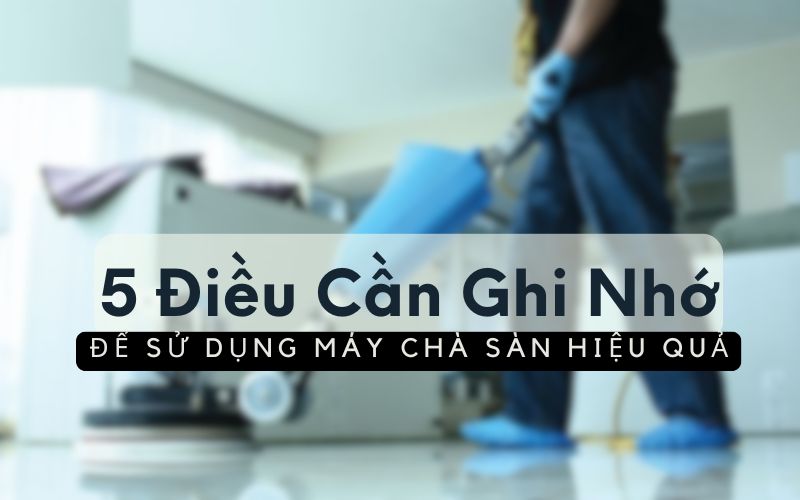 5 Điều Cần Ghi Nhớ Để Sử Dụng Máy Chà Sàn Hiệu Quả