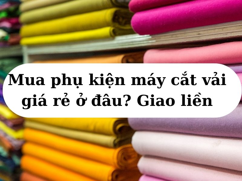 Mua phụ kiện máy cắt vải giá rẻ ở đâu Giao liền