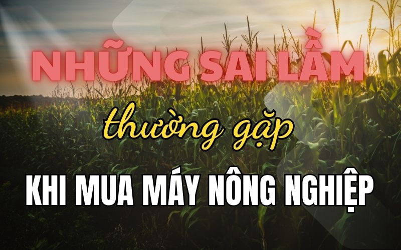 Những sai lầm thường gặp khi mua máy nông nghiệp