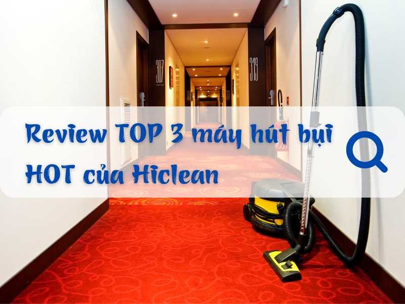 Review TOP 3 máy hút bụi HOT của Hiclean