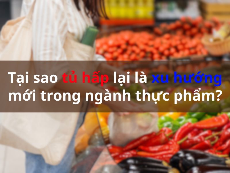 Tại sao tủ hấp lại là xu hướng mới trong ngành thực phẩm?