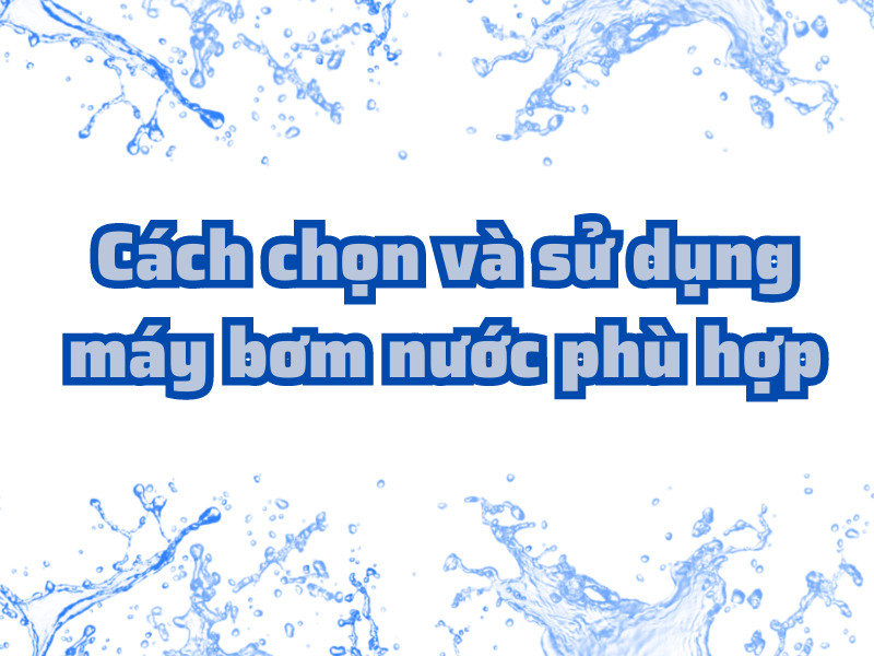 Cách chọn và sử dụng máy bơm nước phù hợp