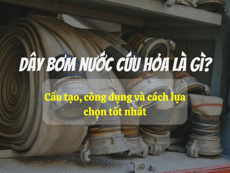 Dây bơm nước cứu hỏa là gì? Cấu tạo, công dụng và cách lựa chọn tốt nhất