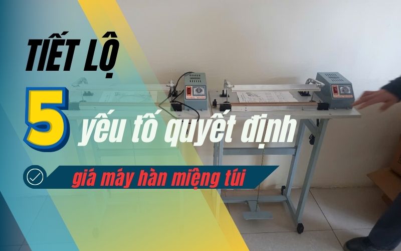 Tiết lộ 5 yếu tố quyết định giá máy hàn miệng túi