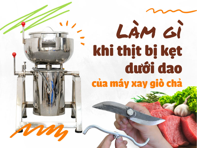 Làm gì khi thịt bị kẹt dưới dao của máy xay giò chả